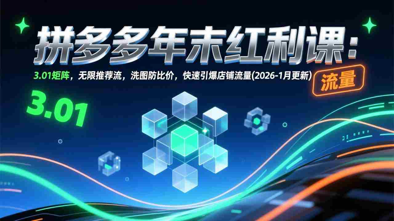 （17100期）拼多多年末红利课：3.01矩阵，无限推荐流，洗图防比价，快速引爆店铺流量(2026-1月更新)