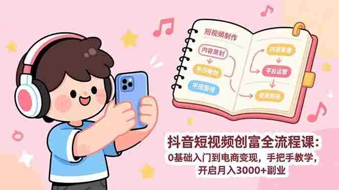 （17254期）抖音短视频创富全流程课：0基础入门到电商变现，手把手教学，开启月入3000+副业