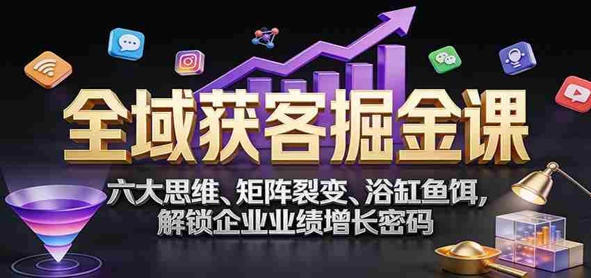 全域获客掘金课：六大思维、矩阵裂变、浴缸鱼饵，解锁企业业绩增长密码
