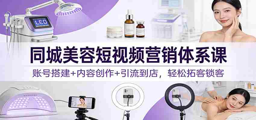 同城美容短视频营销体系课：账号搭建+内容创作+引流到店，轻松拓客锁客