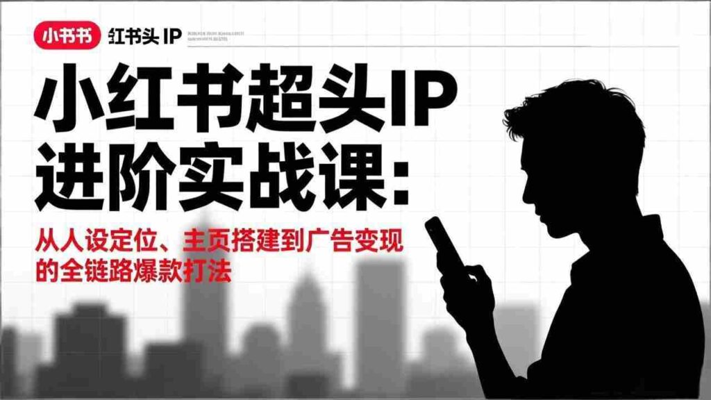 （17190期）小红书超头IP进阶实战课：从人设定位、主页搭建到广告变现的全链路爆款打法