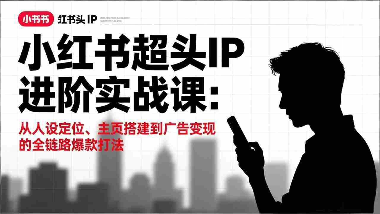 （17190期）小红书超头IP进阶实战课：从人设定位、主页搭建到广告变现的全链路爆款打法