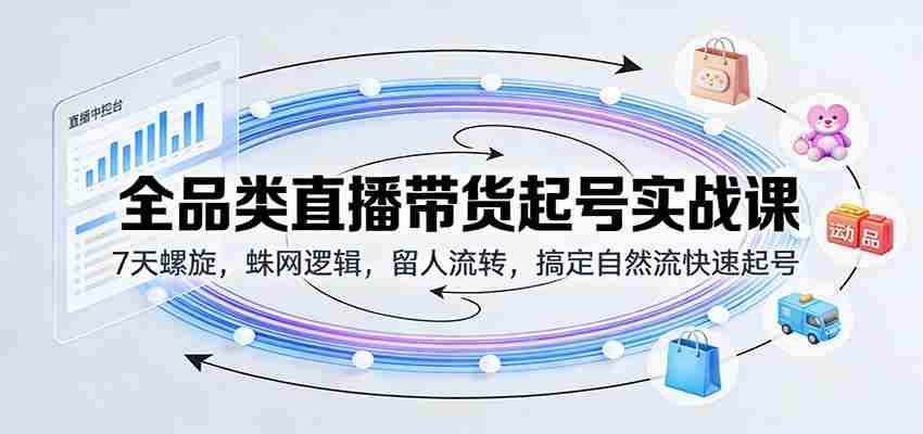 全品类直播带货起号实战课：7天螺旋，蛛网逻辑，留人流转，搞定自然流快速起号