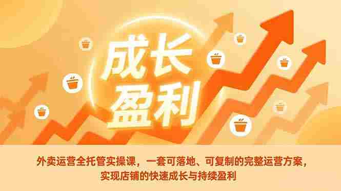 （17028期）外卖运营全托管实操课，一套可落地、可复制的完整运营方案，实现店铺的快速成长与持续盈利