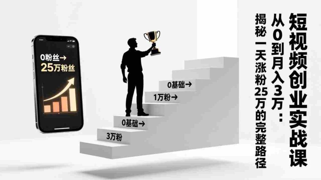 （17221期）短视频创业实战课：从0到月入3万：揭秘一天涨粉25万的完整路径