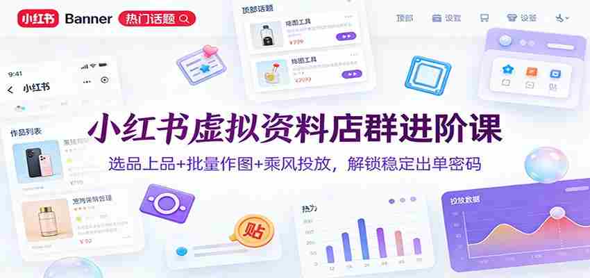 小红书虚拟资料店群进阶课：选品上品+批量作图+乘风投放，解锁稳定出单密码