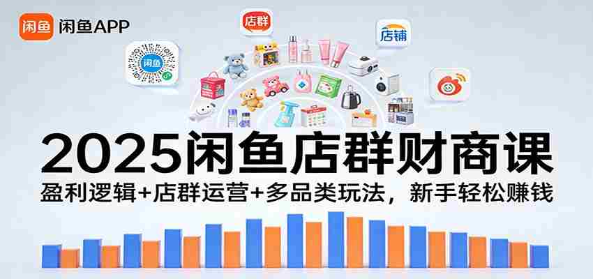 2025闲鱼店群财商课：盈利逻辑+店群运营+多品类玩法，新手轻松赚钱