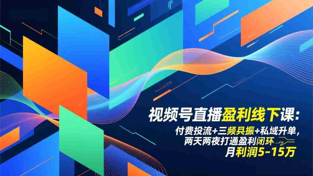（17116期）视频号直播盈利线下课：付费投流+三频共振+私域升单，两天两夜打通盈利闭环，月利润5-15万