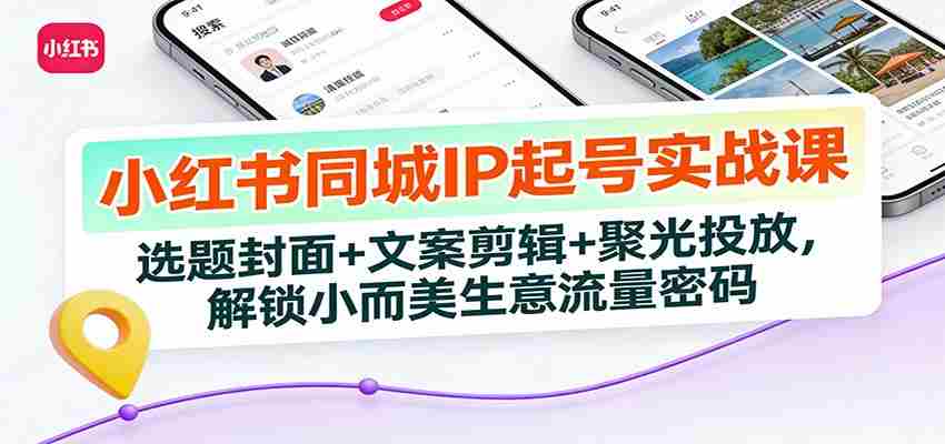 小红书同城IP起号实战课：选题封面+文案剪辑+聚光投放，解锁小而美生意流量密码