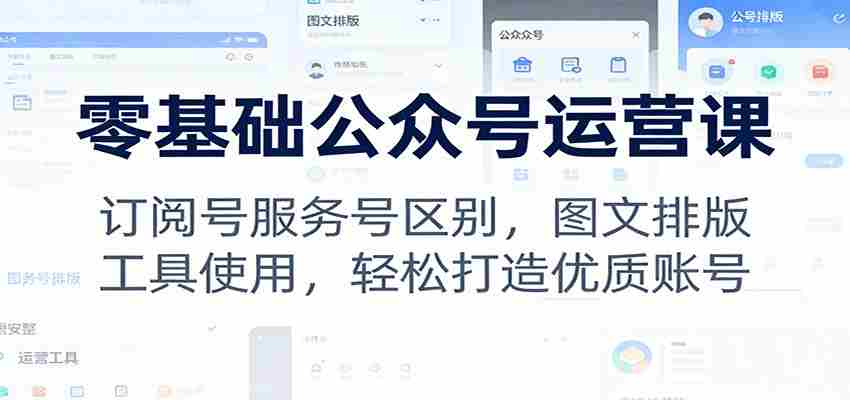 零基础公众号运营课：订阅号服务号区别，图文排版，工具使用，轻松打造优质账号