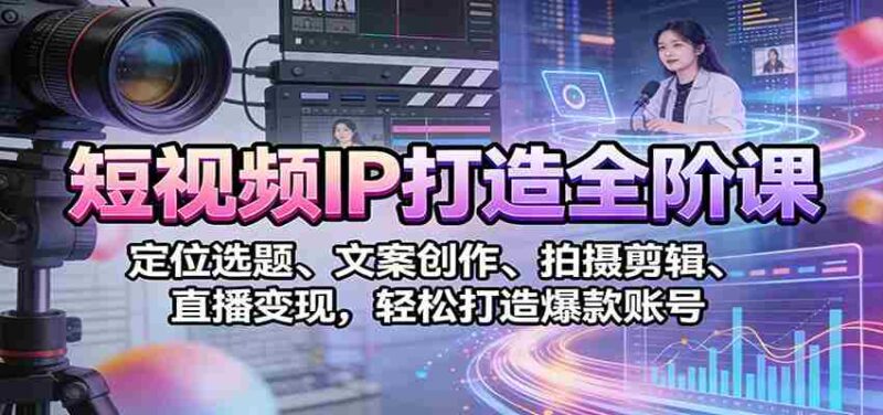 短视频IP打造全阶课:定位选题、文案创作、拍摄剪辑、直播变现,轻松打造爆款账号-中创网,冒泡网,福缘网创业项目大全-创安网