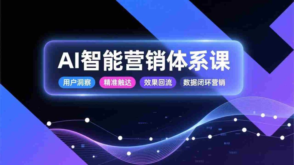 （17042期）AI智能营销体系课，从用户洞察、精准触达到效果回流的数据闭环营销，提升整体营销效率与转化率