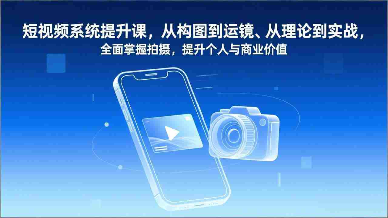 （17053期）短视频系统提升课，从构图到运镜、从理论到实战，全面掌握拍摄，提升个人与商业价值
