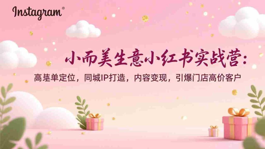（17114期）小而美生意小红书实战营：高客单定位，同城IP打造，内容变现，引爆门店高价客户
