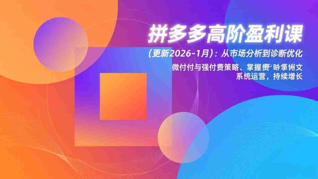 （17252期）拼多多高阶盈利课(更新2026-1月)：从市场分析到诊断优化、微付费与强付费策略，掌握系统运营