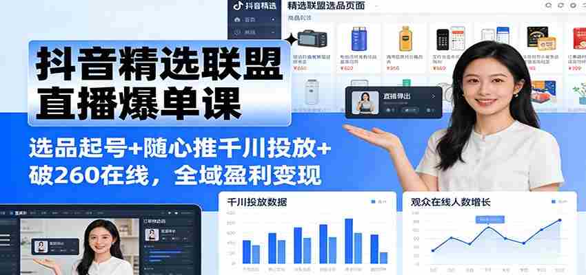 抖音精选联盟直播爆单课：选品起号+随心推千川投放+破260在线，全域盈利变现