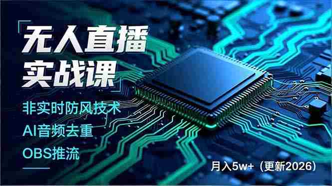 （17012期）无人直播实战课，非实时防风技术、AI音频去重、OBS推流，建立技术壁垒，月入5w+（更新2026）