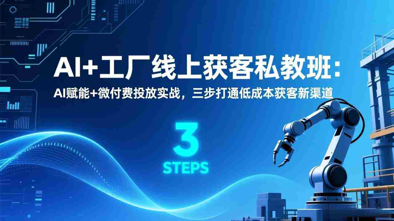 （17180期）AI+工厂线上获客私教班：AI赋能+微付费投放实战，三步打通低成本获客新渠道