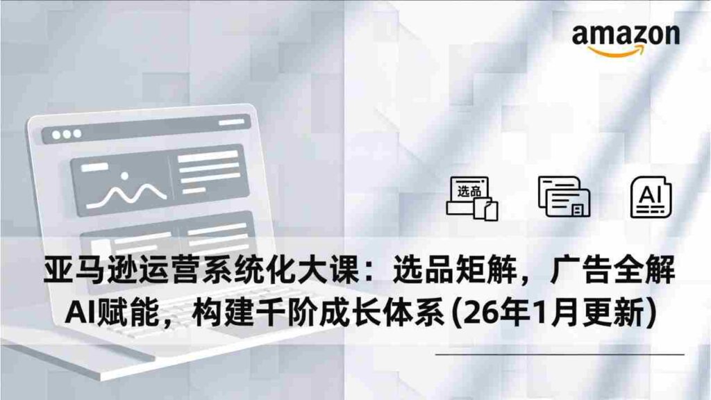 （17103期）亚马逊运营系统化大课：选品矩阵，广告全解，AI赋能，构建千阶成长体系(26年1月更新)