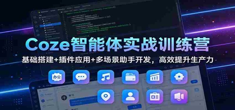 Coze智能体实战训练营:基础搭建+插件应用+多场景助手开发,高效提升生产力-中创网,冒泡网,福缘网创业项目大全-创安网