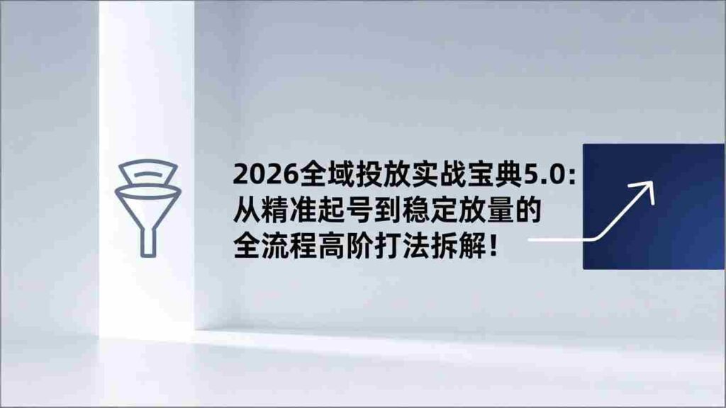 （17156期）2026全域投放实战宝典5.0：从精准起号到稳定放量的全流程高阶打法拆解！