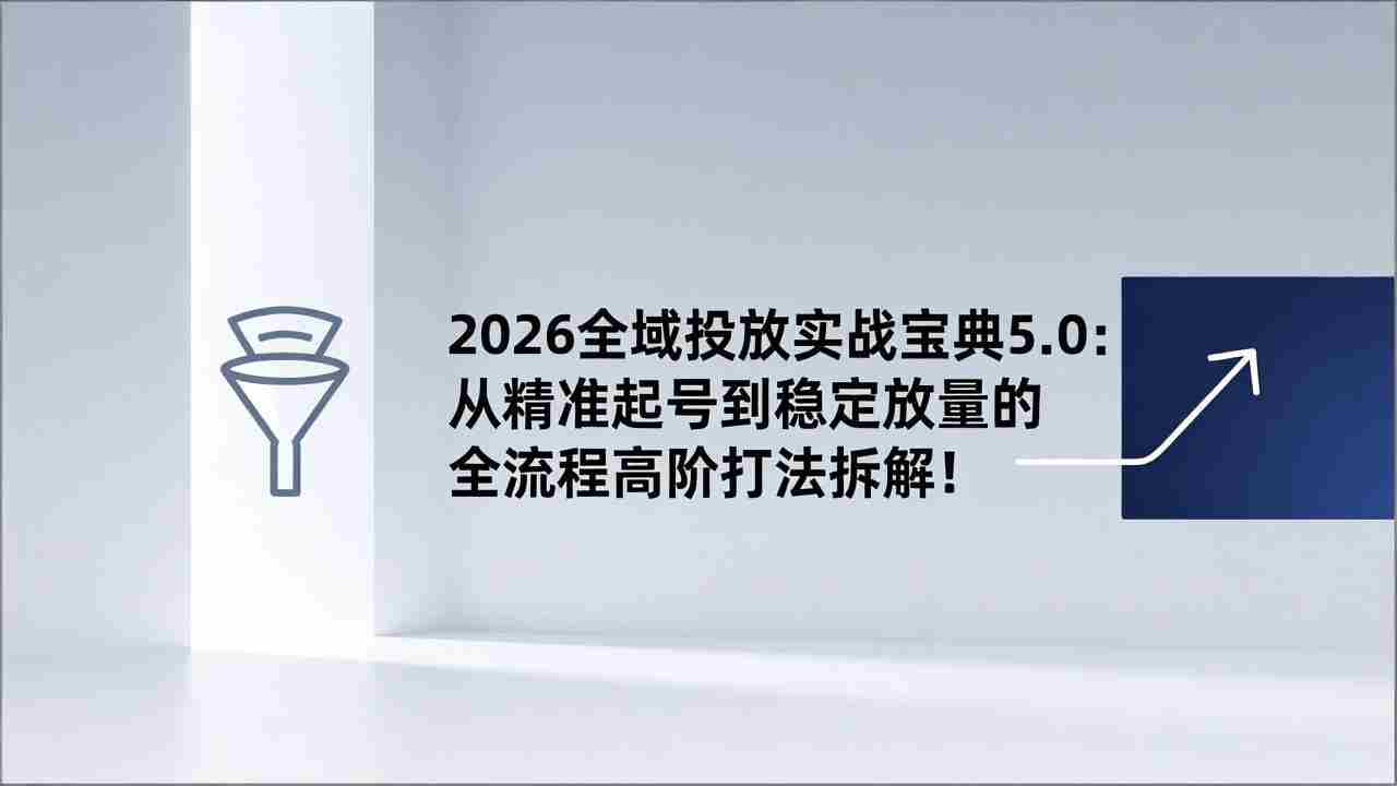 （17156期）2026全域投放实战宝典5.0：从精准起号到稳定放量的全流程高阶打法拆解！