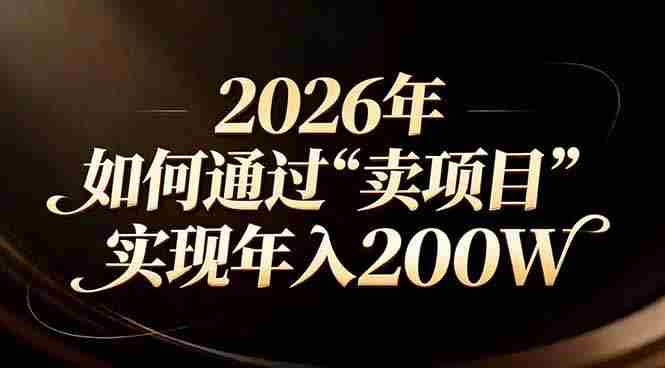 （17309期）站在2026年的十字路口：一个普通人如何通过卖项目实现年入200万