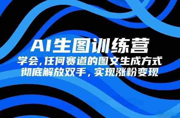 AI生图训练营，学会任何赛道的图文生成方式，彻底解放双手，实现涨粉变现