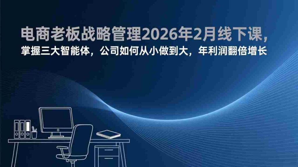 （17417期）电商老板战略管理2026年2月线下课，掌握三大智能体，公司如何从小做到大，年利润翻倍增长