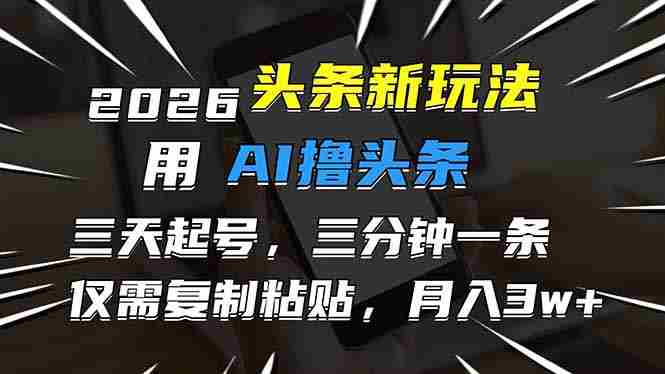 （17351期）2026最新头条玩法，用AI撸头条，3天必起号，3分钟1条，只需要复制粘贴，简单月入3W+