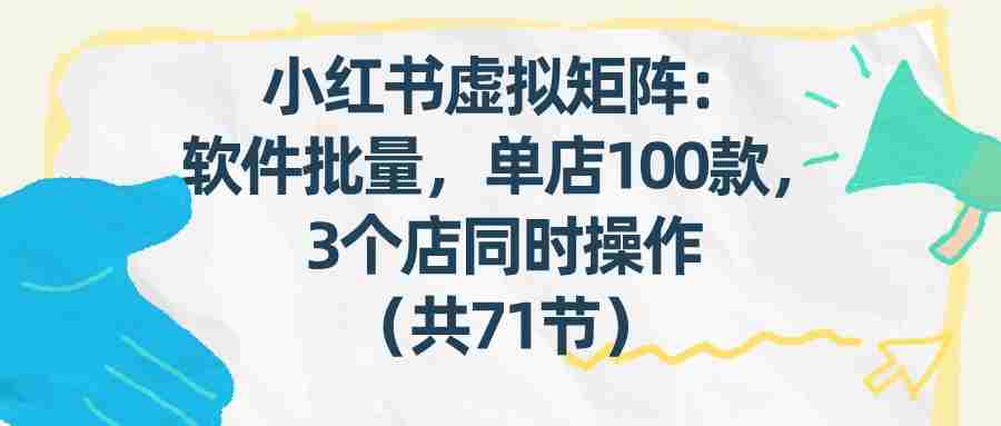 小红书虚拟矩阵：软件批量发笔记，单店100款，3个店同时操作（共71节）