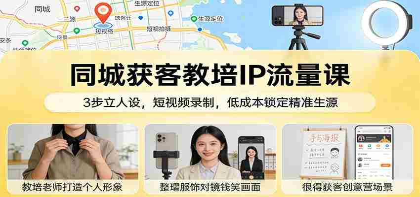 同城获客教培IP流量课：3步立人设，短视频录制，低成本锁定精准生源