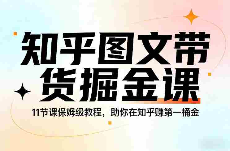 知乎图文带货掘金课，11节课保姆级教程，助你在知乎賺第一桶金