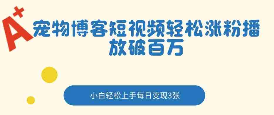 宠物博客短视频轻松涨粉，播放破百万，小白轻松上手，每日变现3张