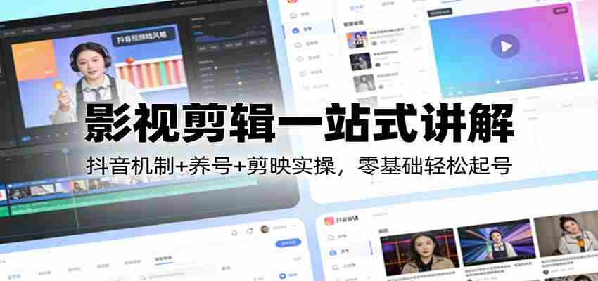 影视剪辑一站式讲解：抖音机制+养号+剪映实操，零基础轻松起号