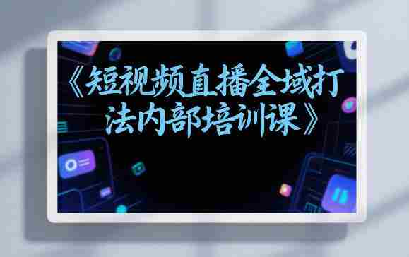 东仔短视频直播全域打法内部培训课【飞书文档】