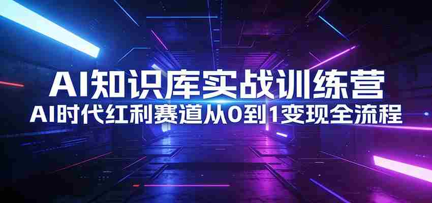 AI知识库实战训练营：AI时代红利赛道从0到1变现全流程