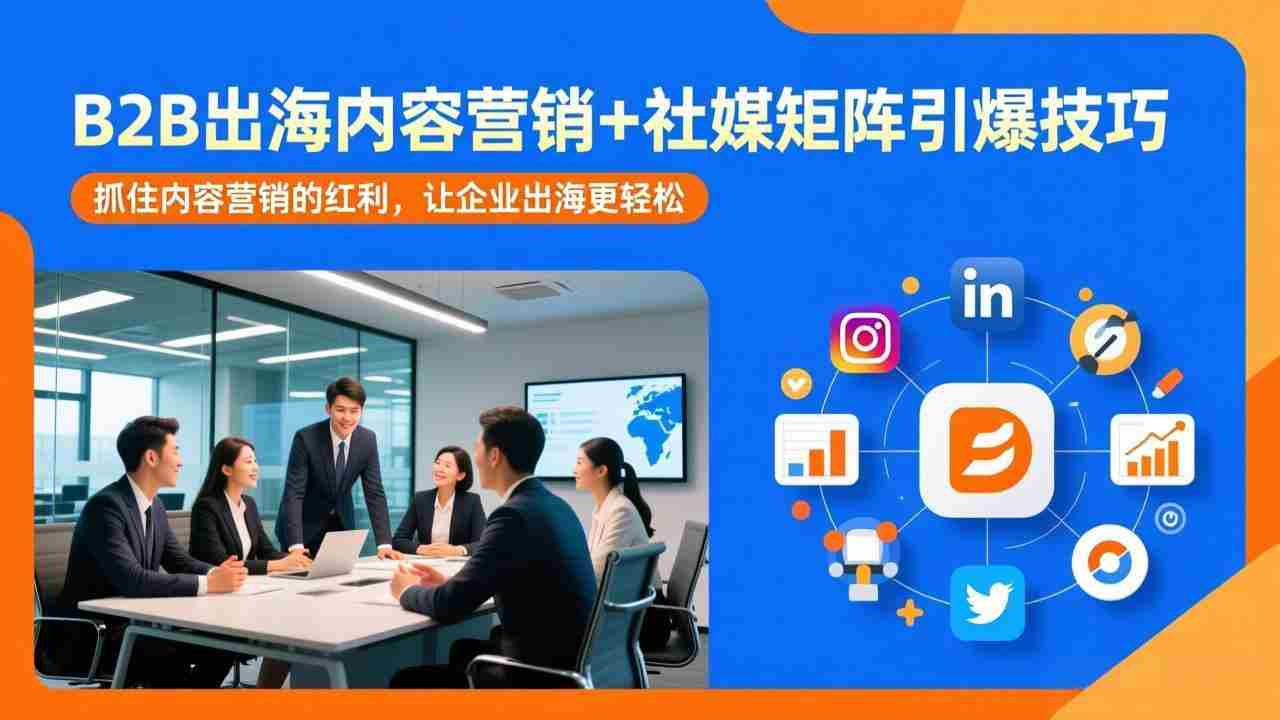 （17470期）B2B出海内容营销+社媒矩阵引爆技巧：抓住内容营销的红利，让企业出海更轻松