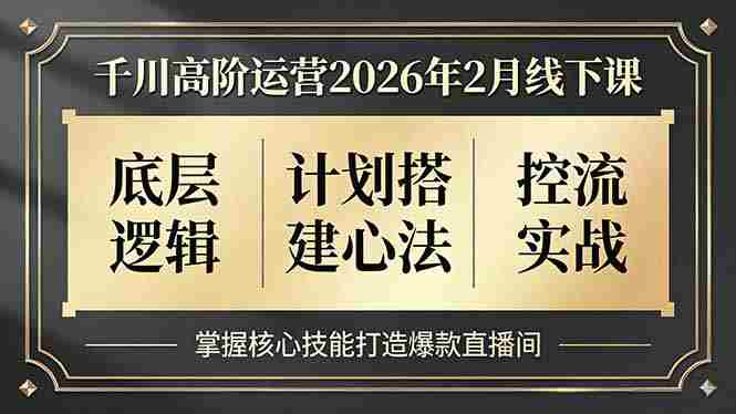 （17318期）千川高阶运营2026年2月线下课，底层逻辑、计划搭建心法、控流实战，掌握核心技能打造爆款直播间