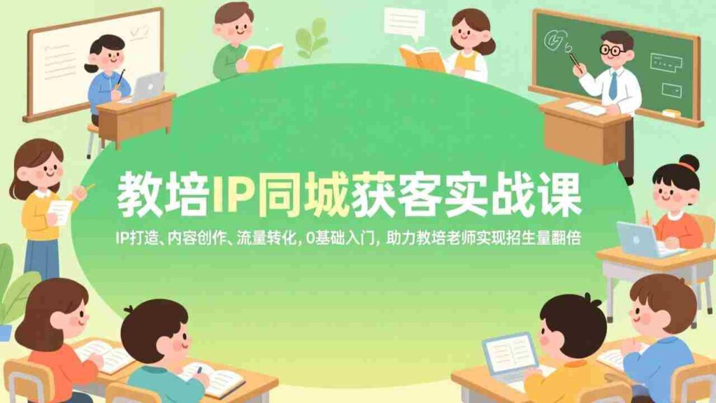 （17341期）教培IP同城获客实战课，IP打造、内容创作、流量转化，0基础入门，助力教培老师实现招生量翻倍