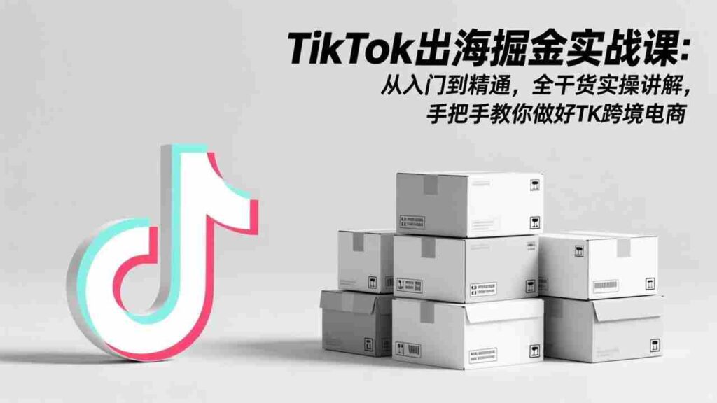 （17368期）TikTok出海掘金实战课：从入门到精通，全干货实操讲解，手把手教你做好TK跨境电商