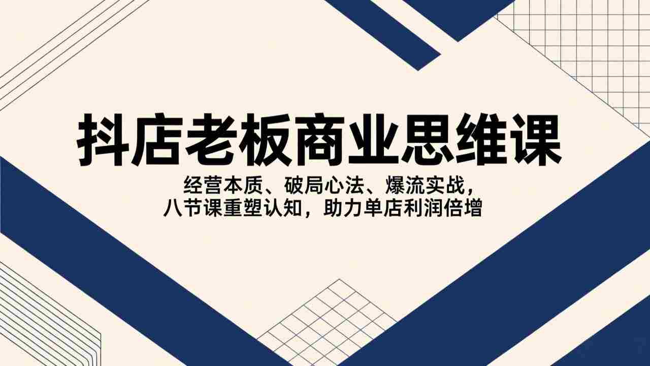 （17345期）抖店老板商业思维课，经营本质、破局心法、爆流实战，八节课重塑认知，助力单店利润倍增