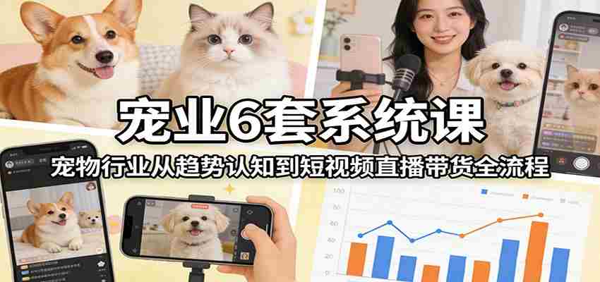 宠业6套系统课：宠物行业从趋势认知到短视频直播带货全流程-中创网,冒泡网,福缘网创业项目大全-创安网