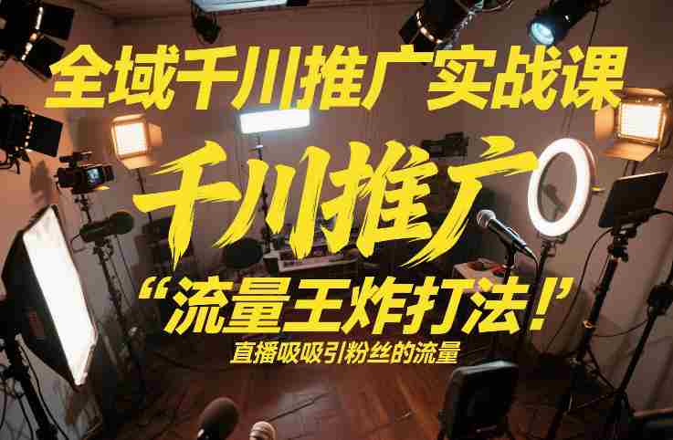全域千川推广实战课，这课直接把“流量王炸打法”给你怼到手里，千川打爆直播间（2026年2月）