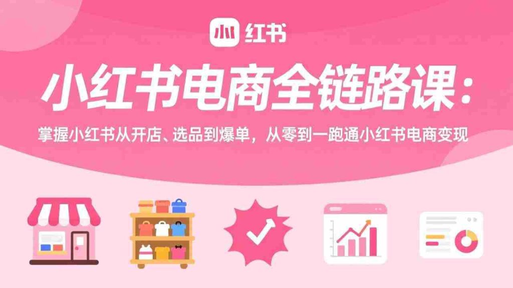 （17443期）小红书电商全链路课：掌握小红书从开店、选品到爆单，从零到一跑通小红书电商变现