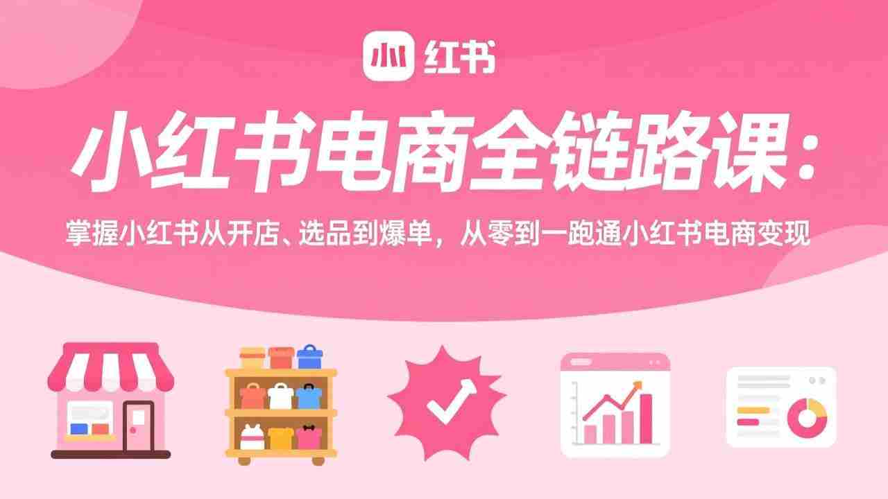 （17443期）小红书电商全链路课：掌握小红书从开店、选品到爆单，从零到一跑通小红书电商变现
