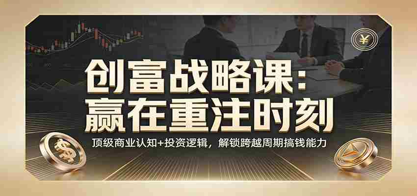 《创富战略课：赢在重注时刻》顶级商业认知+投资逻辑，解锁跨越周期搞钱能力