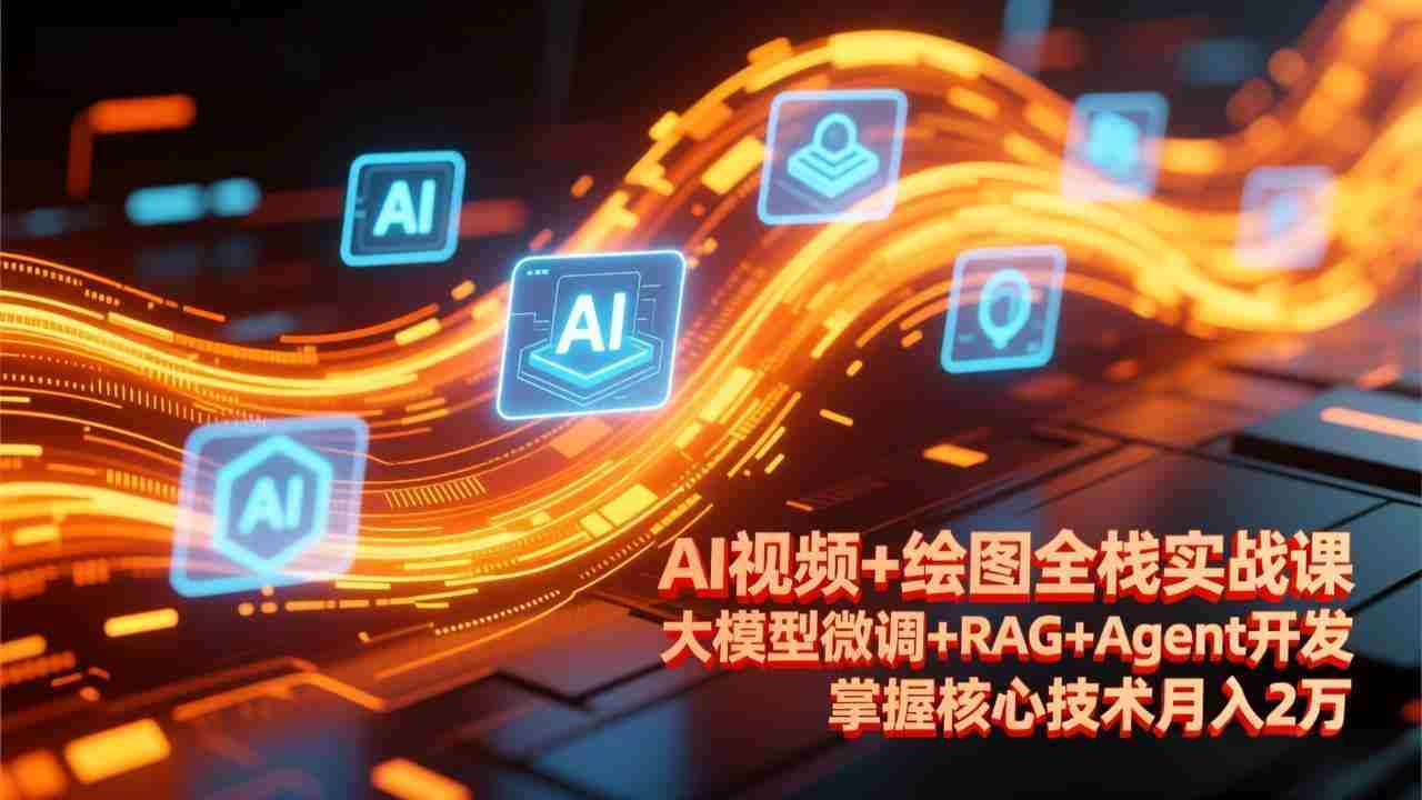 （17424期）AI视频+绘图全栈实战课-更新，大模型微调+RAG+Agent开发，掌握核心技术月入2万