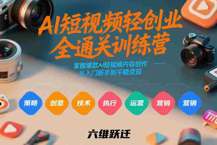 AI短视频轻创业全通关训练营，掌握爆款AI短视频内容创作，从入门新手到平稳变现的六维跃迁