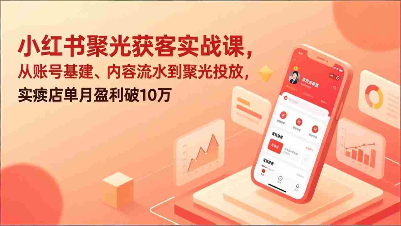 （17377期）小红书聚光获客实战课，从账号基建、内容流水到聚光投放，实体店单月盈利破10万